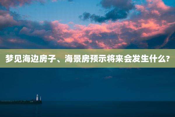 梦见海边房子、海景房预示将来会发生什么?