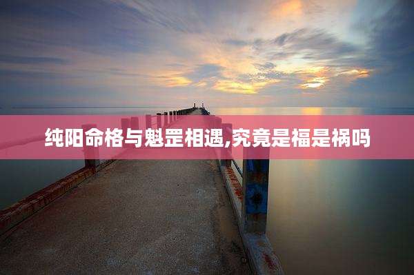 纯阳命格与魁罡相遇,究竟是福是祸吗