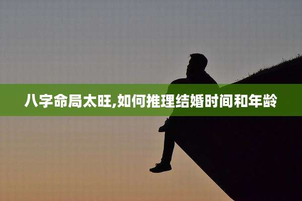 八字命局太旺,如何推理结婚时间和年龄