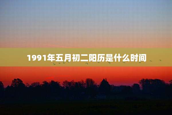 1991年五月初二阳历是什么时间