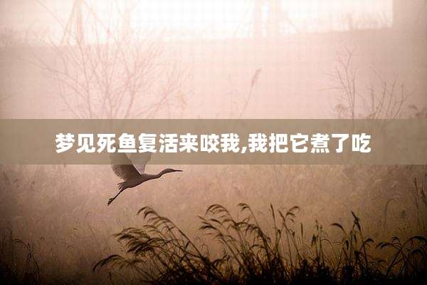 梦见死鱼复活来咬我,我把它煮了吃