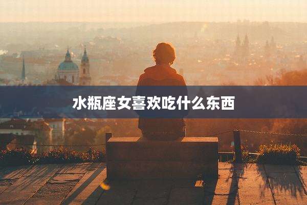 水瓶座女喜欢吃什么东西
