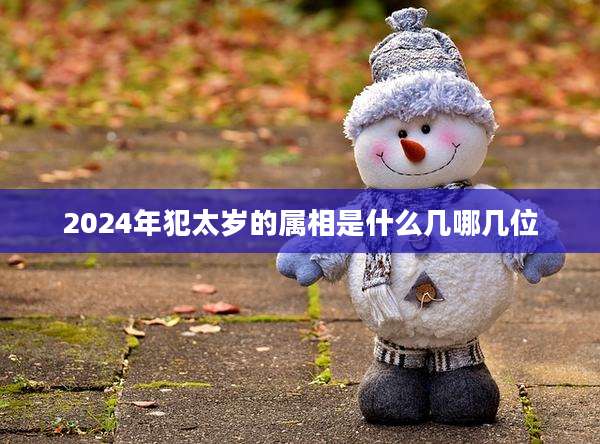 2024年犯太岁的属相是什么几哪几位