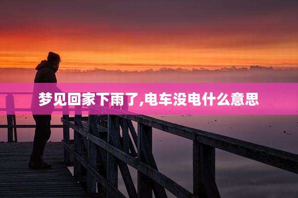 梦见回家下雨了,电车没电什么意思