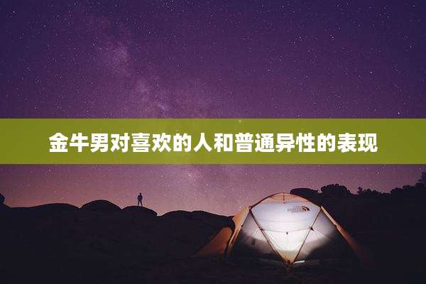 金牛男对喜欢的人和普通异性的表现