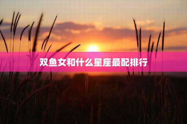 双鱼女和什么星座最配排行