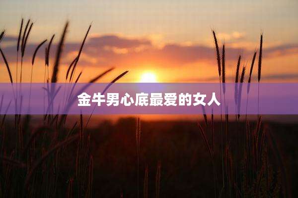 金牛男心底最爱的女人