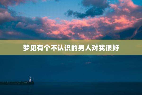梦见有个不认识的男人对我很好