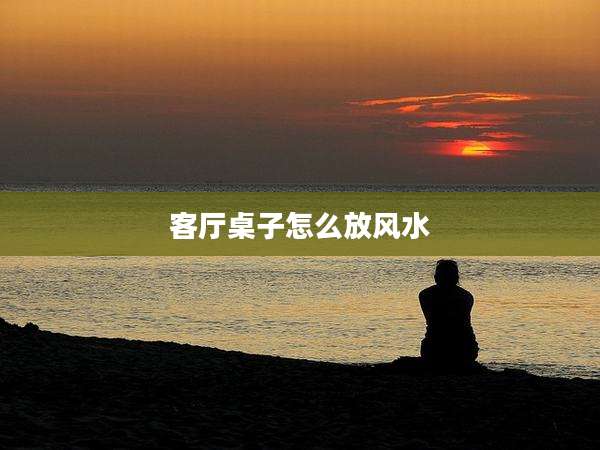 客厅桌子怎么放风水