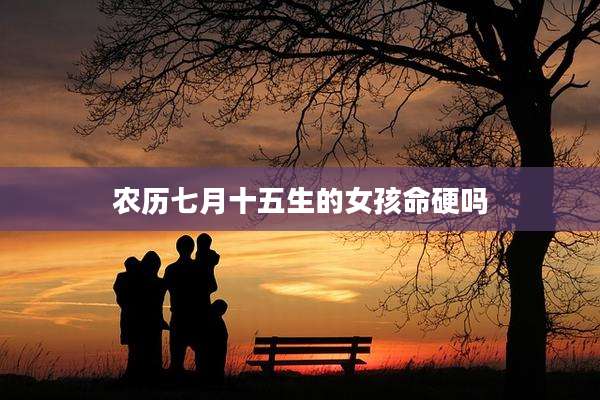 农历七月十五生的女孩命硬吗