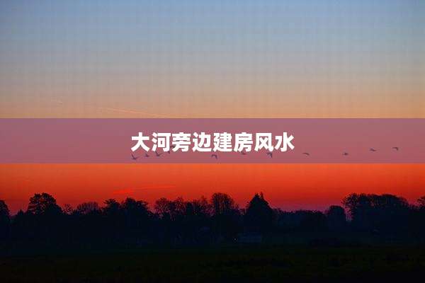 大河旁边建房风水