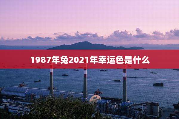 1987年兔2021年幸运色是什么