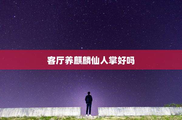 客厅养麒麟仙人掌好吗