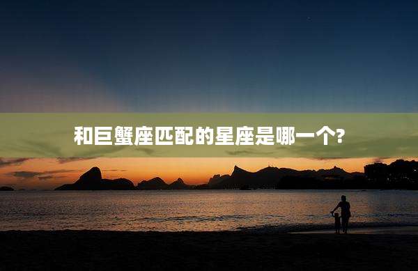 和巨蟹座匹配的星座是哪一个?