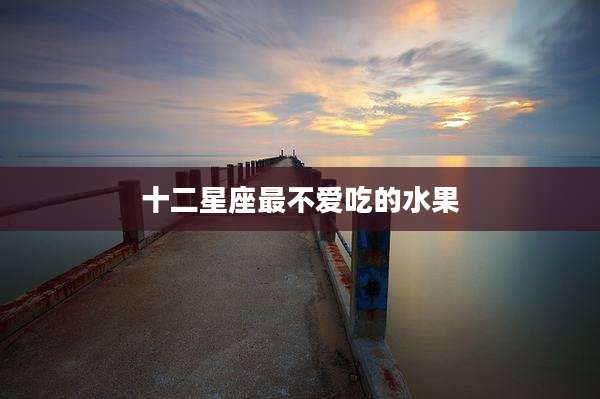 十二星座最不爱吃的水果
