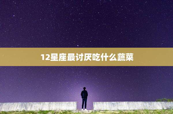 12星座最讨厌吃什么蔬菜