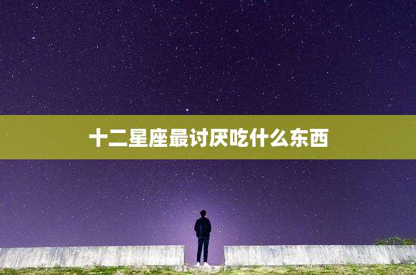 十二星座最讨厌吃什么东西