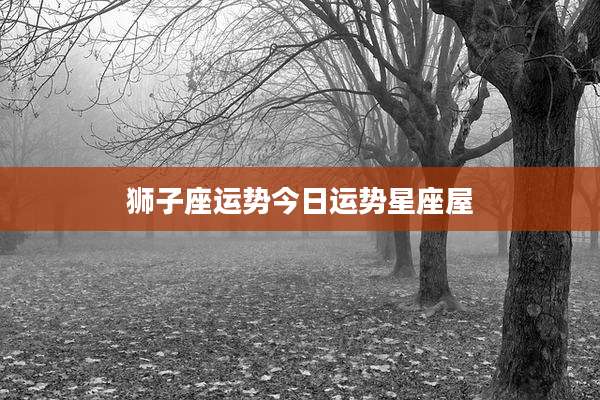 狮子座运势今日运势星座屋