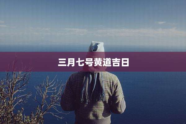 三月七号黄道吉日