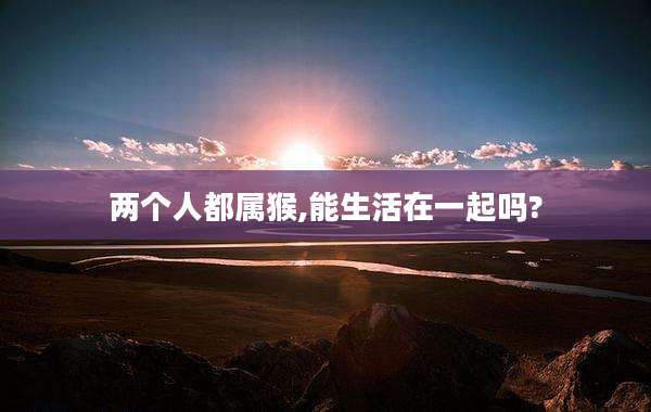 两个人都属猴,能生活在一起吗?