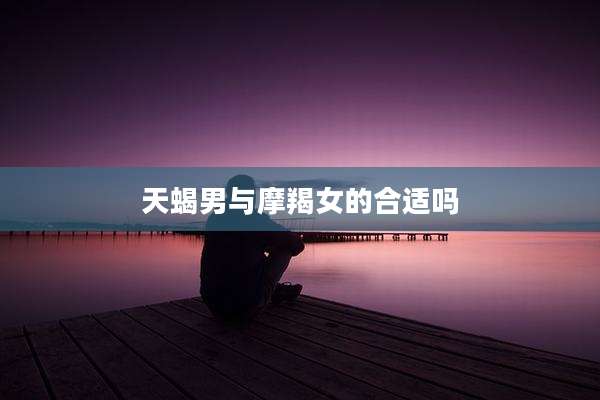 天蝎男与摩羯女的合适吗