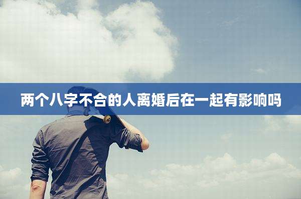 两个八字不合的人离婚后在一起有影响吗