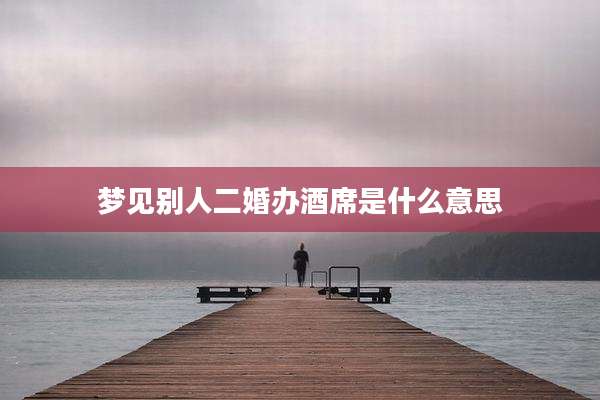 梦见别人二婚办酒席是什么意思