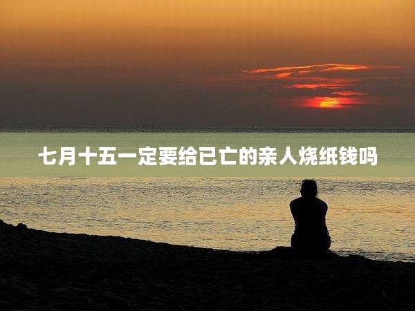 七月十五一定要给已亡的亲人烧纸钱吗