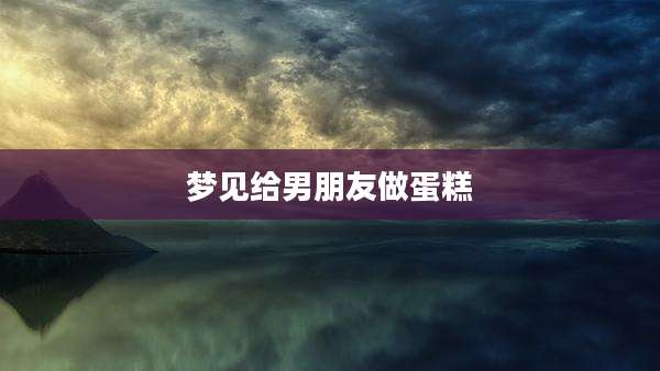 梦见给男朋友做蛋糕