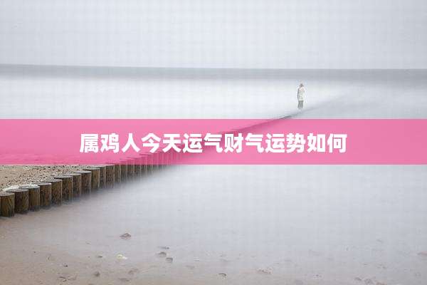 属鸡人今天运气财气运势如何