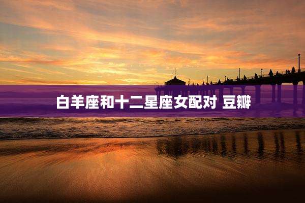 白羊座和十二星座女配对 豆瓣