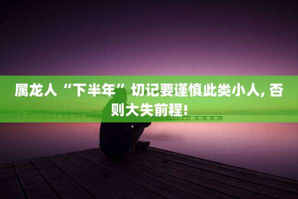 属龙人“下半年”切记要谨慎此类小人, 否则大失前程!