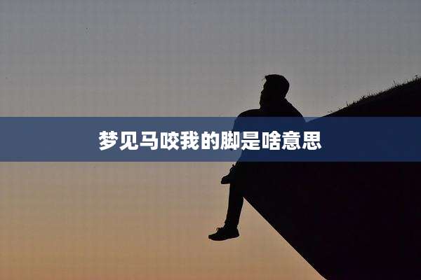 梦见马咬我的脚是啥意思