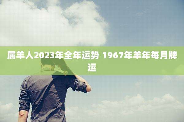 属羊人2023年全年运势 1967年羊年每月牌运
