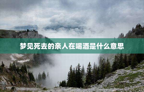 梦见死去的亲人在喝酒是什么意思
