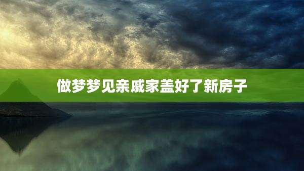 做梦梦见亲戚家盖好了新房子