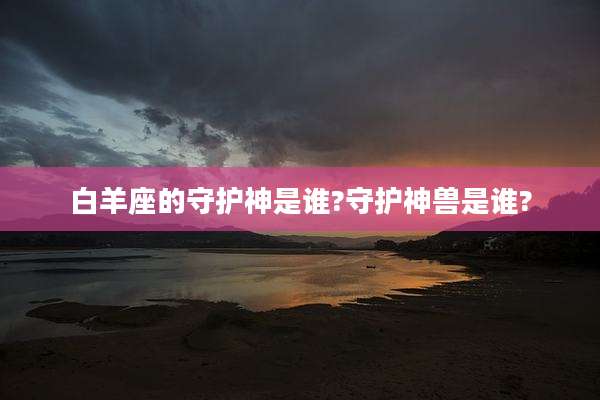 白羊座的守护神是谁?守护神兽是谁?