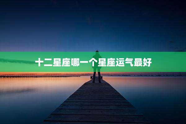 十二星座哪一个星座运气最好
