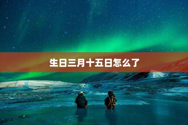 生日三月十五日怎么了