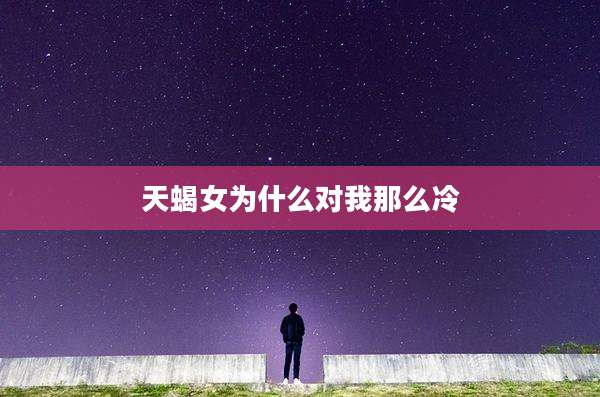天蝎女为什么对我那么冷