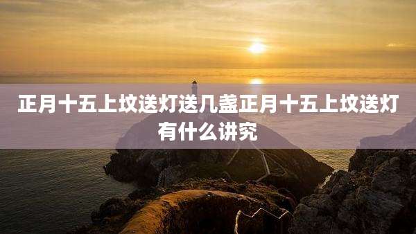 正月十五上坟送灯送几盏正月十五上坟送灯有什么讲究