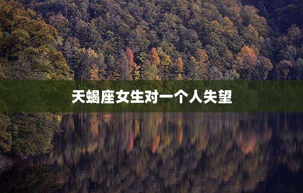 天蝎座女生对一个人失望