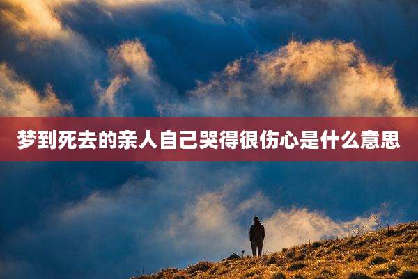 梦到死去的亲人自己哭得很伤心是什么意思