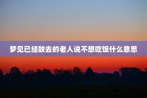 梦见已经故去的老人说不想吃饭什么意思