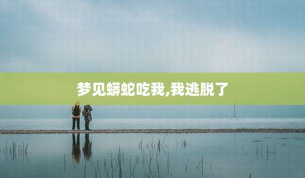 梦见蟒蛇吃我,我逃脱了