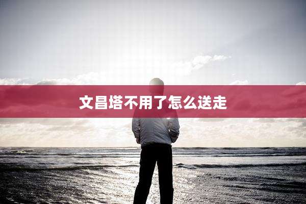 文昌塔不用了怎么送走