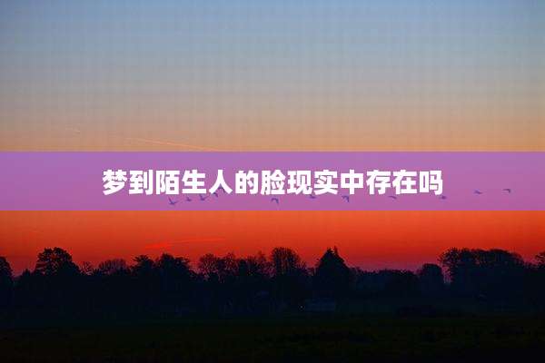 梦到陌生人的脸现实中存在吗