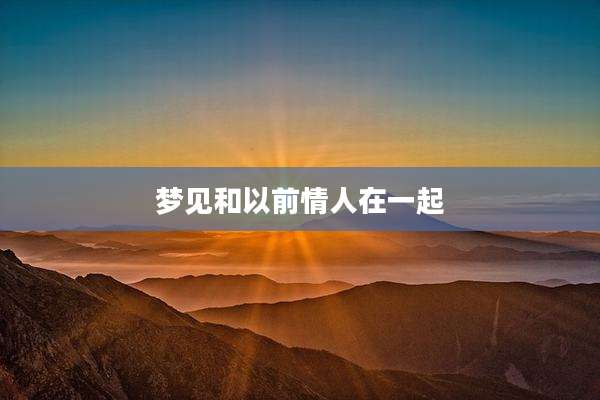 梦见和以前情人在一起