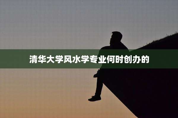 清华大学风水学专业何时创办的