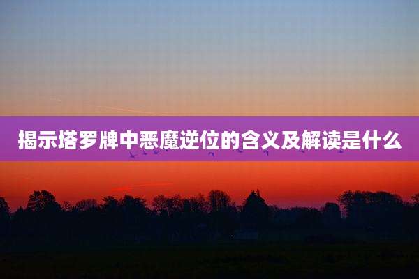 揭示塔罗牌中恶魔逆位的含义及解读是什么